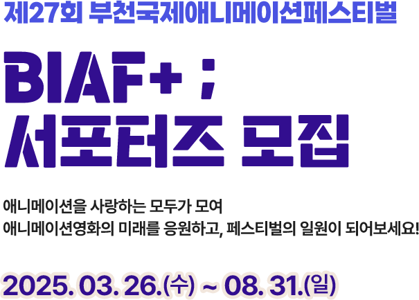 제27회 부천국제애니메이션페스티벌 BIAF+ ; 서포터즈 모집. 2025.03.26.(수)~08.31.(일) 애니메이션을 사랑하는 모두가 모여 애니메이션영화의 미래를 응원하고, 페스티벌의 일원이 되어보세요!
